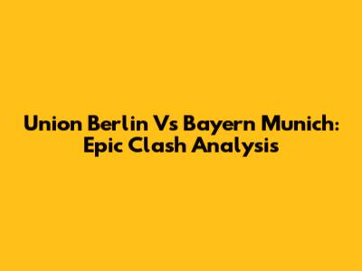 Union Berlin Vs Bayern Munich: Epic Clash Analysis