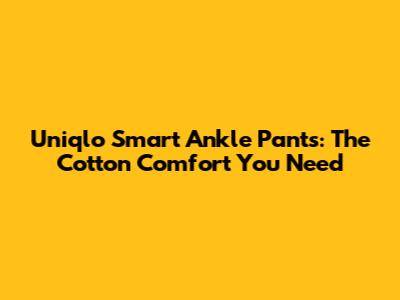 Uniqlo Smart Ankle Pants: The Cotton Comfort You Need
