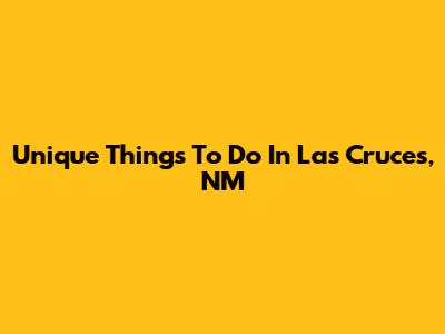 Unique Things To Do In Las Cruces, NM