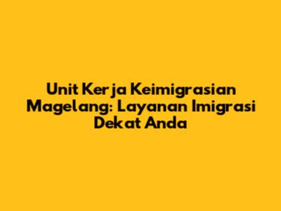 Unit Kerja Keimigrasian Magelang: Layanan Imigrasi Dekat Anda