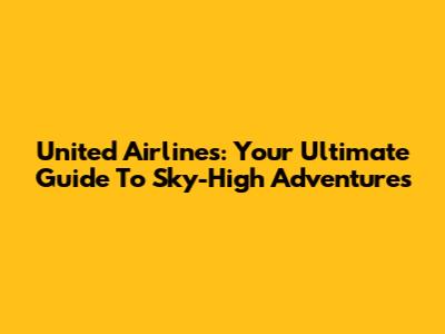 United Airlines: Your Ultimate Guide To Sky-High Adventures