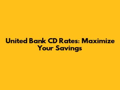 United Bank CD Rates: Maximize Your Savings