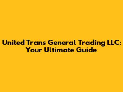 United Trans General Trading LLC: Your Ultimate Guide