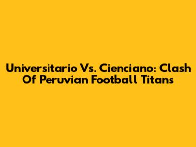 Universitario Vs. Cienciano: Clash Of Peruvian Football Titans