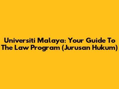 Universiti Malaya: Your Guide To The Law Program (Jurusan Hukum)
