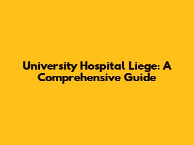 University Hospital Liege: A Comprehensive Guide