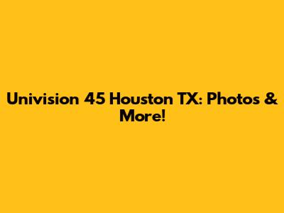 Univision 45 Houston TX: Photos & More!