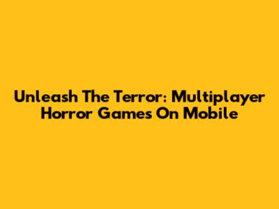 Unleash The Terror: Multiplayer Horror Games On Mobile