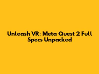 Unleash VR: Meta Quest 2 Full Specs Unpacked