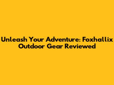 Unleash Your Adventure: Foxhallix Outdoor Gear Reviewed