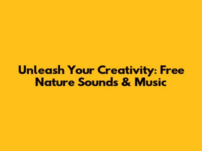 Unleash Your Creativity: Free Nature Sounds & Music