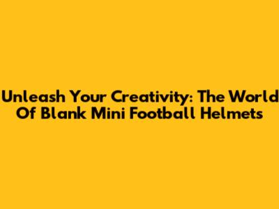 Unleash Your Creativity: The World Of Blank Mini Football Helmets