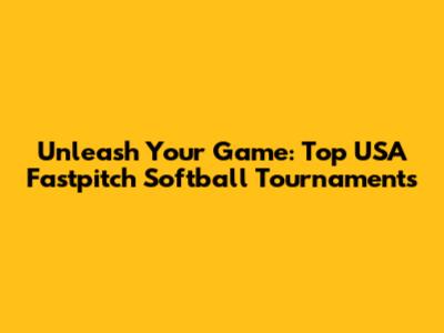 Unleash Your Game: Top USA Fastpitch Softball Tournaments