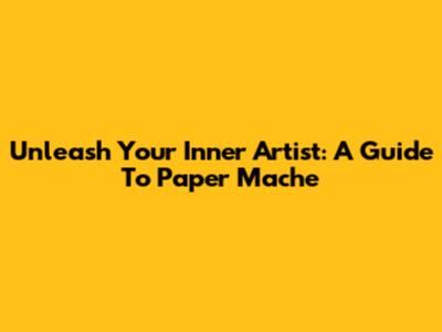 Unleash Your Inner Artist: A Guide To Paper Mache