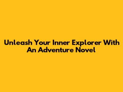 Unleash Your Inner Explorer With An Adventure Novel