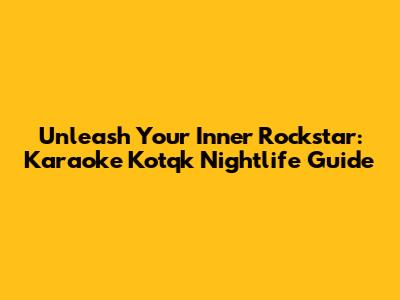 Unleash Your Inner Rockstar: Karaoke Kotqk Nightlife Guide