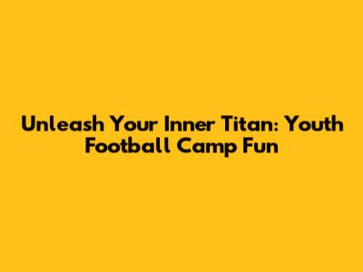 Unleash Your Inner Titan: Youth Football Camp Fun