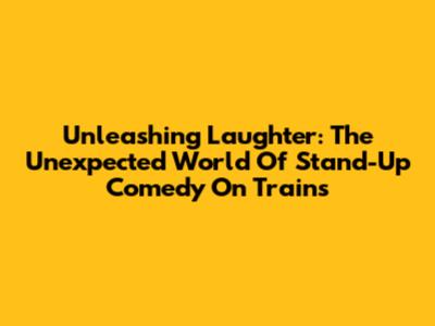 Unleashing Laughter: The Unexpected World Of Stand-Up Comedy On Trains