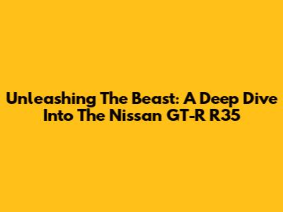 Unleashing The Beast: A Deep Dive Into The Nissan GT-R R35