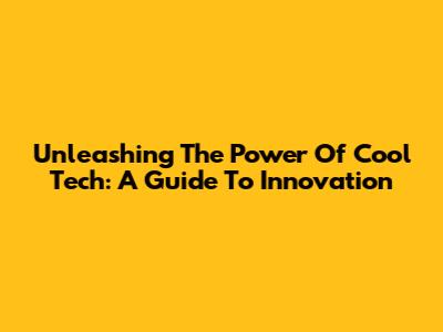 Unleashing The Power Of Cool Tech: A Guide To Innovation