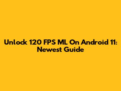Unlock 120 FPS ML On Android 11: Newest Guide