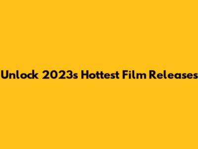 Unlock 2023's Hottest Film Releases