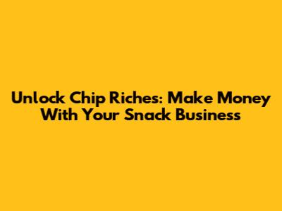 Unlock Chip Riches: Make Money With Your Snack Business