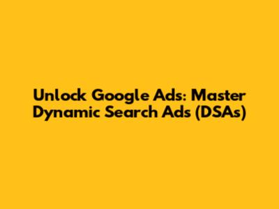 Unlock Google Ads: Master Dynamic Search Ads (DSAs)