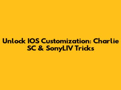 Unlock IOS Customization: Charlie SC & SonyLIV Tricks