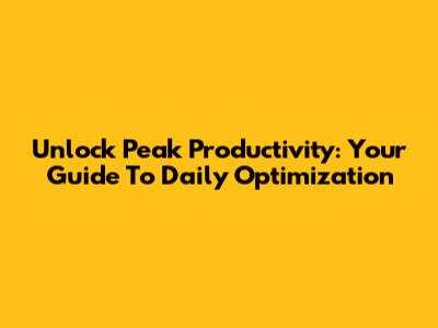 Unlock Peak Productivity: Your Guide To Daily Optimization