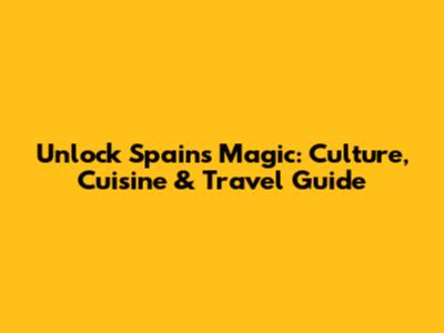 Unlock Spain's Magic: Culture, Cuisine & Travel Guide
