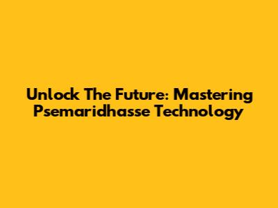 Unlock The Future: Mastering Psemaridhasse Technology