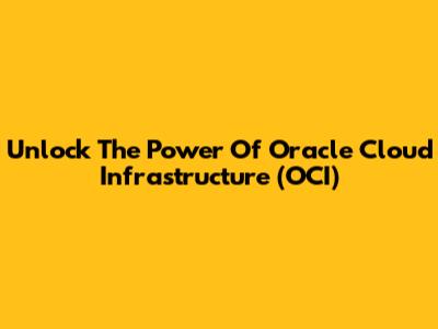 Unlock The Power Of Oracle Cloud Infrastructure (OCI)