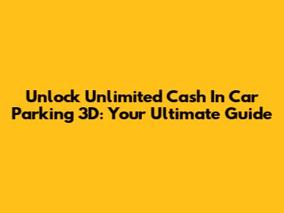 Unlock Unlimited Cash In Car Parking 3D: Your Ultimate Guide