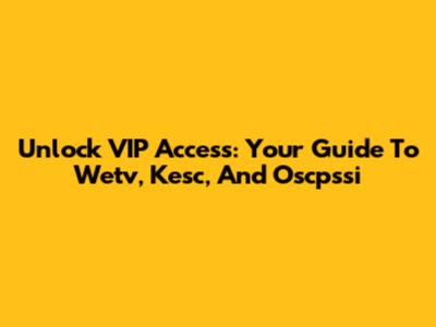 Unlock VIP Access: Your Guide To Wetv, Kesc, And Oscpssi