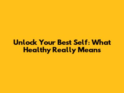 Unlock Your Best Self: What 'Healthy' Really Means