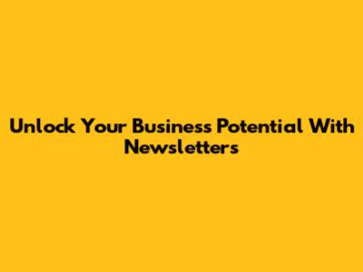 Unlock Your Business Potential With Newsletters