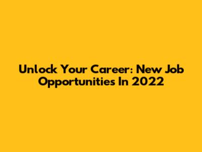 Unlock Your Career: New Job Opportunities In 2022