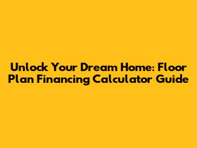 Unlock Your Dream Home: Floor Plan Financing Calculator Guide