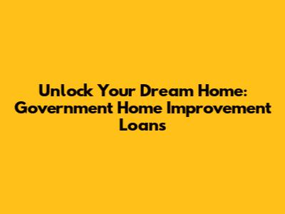 Unlock Your Dream Home: Government Home Improvement Loans