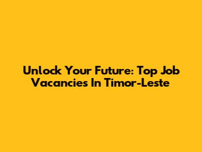 Unlock Your Future: Top Job Vacancies In Timor-Leste
