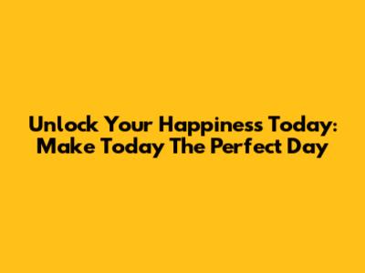 Unlock Your Happiness Today: Make Today The Perfect Day