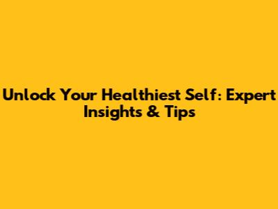 Unlock Your Healthiest Self: Expert Insights & Tips