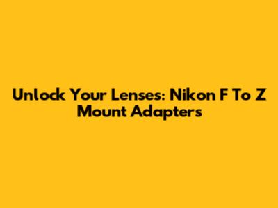Unlock Your Lenses: Nikon F To Z Mount Adapters