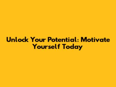 Unlock Your Potential: Motivate Yourself Today