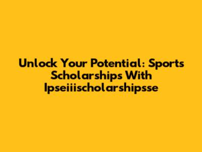 Unlock Your Potential: Sports Scholarships With Ipseiiischolarshipsse