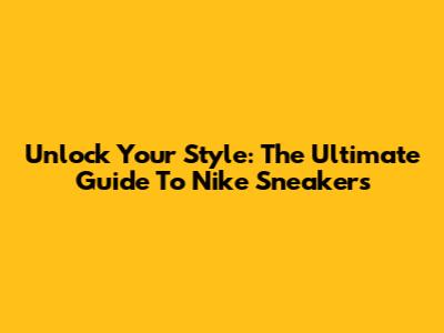 Unlock Your Style: The Ultimate Guide To Nike Sneakers