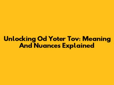 Unlocking 'Od Yoter Tov': Meaning And Nuances Explained