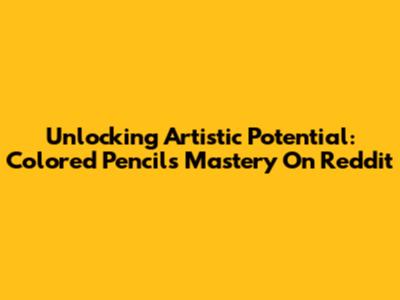 Unlocking Artistic Potential: Colored Pencils Mastery On Reddit