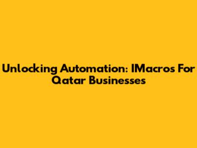 Unlocking Automation: IMacros For Qatar Businesses